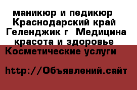 маникюр и педикюр - Краснодарский край, Геленджик г. Медицина, красота и здоровье » Косметические услуги   